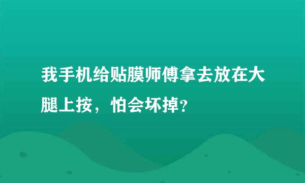 我手机给贴膜师傅拿去放在大腿上按，怕会坏掉？