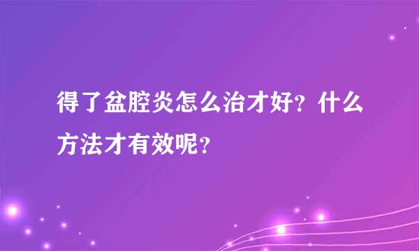 得了盆腔炎怎么治才好？什么方法才有效呢？