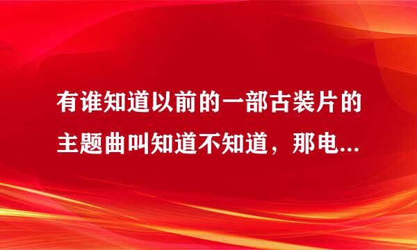 有谁知道以前的一部古装片的主题曲叫知道不知道，那电视剧叫什么名啊？