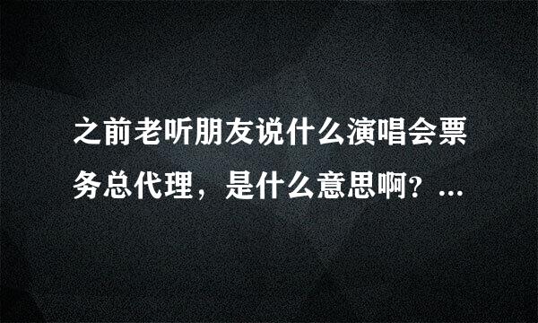 之前老听朋友说什么演唱会票务总代理，是什么意思啊？会比较正规么？