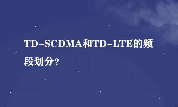 TD-SCDMA和TD-LTE的频段划分？