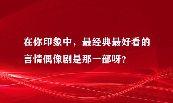 在你印象中，最经典最好看的言情偶像剧是那一部呀？