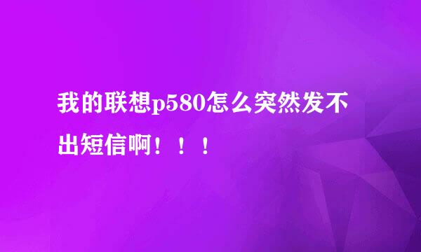 我的联想p580怎么突然发不出短信啊！！！