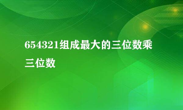 654321组成最大的三位数乘三位数