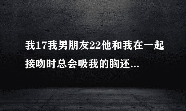 我17我男朋友22他和我在一起接吻时总会吸我的胸还抓,接着就是下面顶我的下面