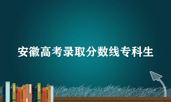 安徽高考录取分数线专科生