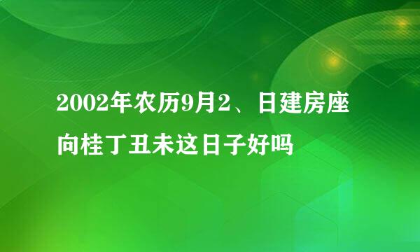 2002年农历9月2、日建房座向桂丁丑未这日子好吗