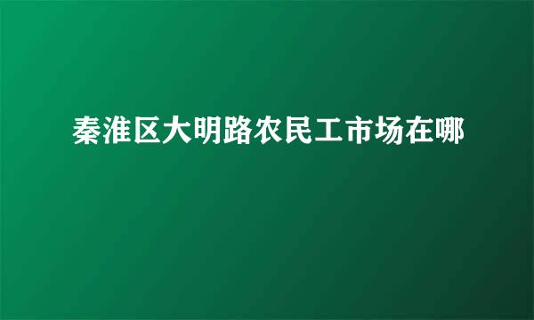 秦淮区大明路农民工市场在哪