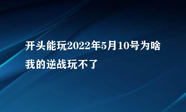 开头能玩2022年5月10号为啥我的逆战玩不了