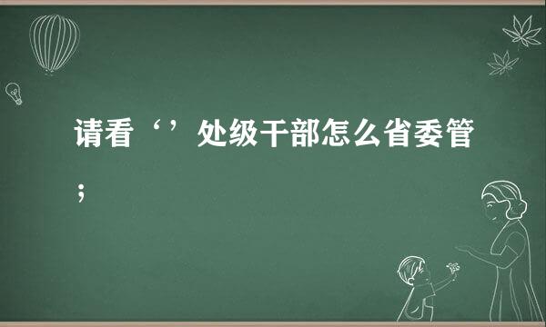 请看‘’处级干部怎么省委管；