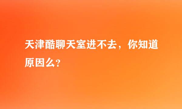 天津酷聊天室进不去，你知道原因么？