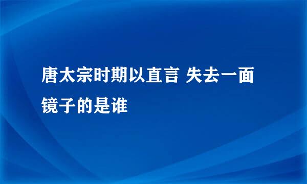 唐太宗时期以直言 失去一面镜子的是谁