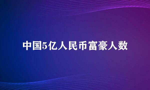 中国5亿人民币富豪人数