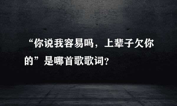 “你说我容易吗，上辈子欠你的”是哪首歌歌词？