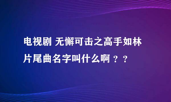 电视剧 无懈可击之高手如林 片尾曲名字叫什么啊 ？？