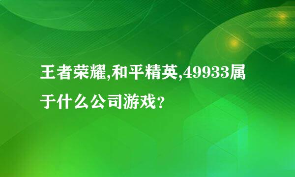 王者荣耀,和平精英,49933属于什么公司游戏？