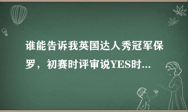 谁能告诉我英国达人秀冠军保罗，初赛时评审说YES时的背景音乐是什么歌，谢谢！@~！~