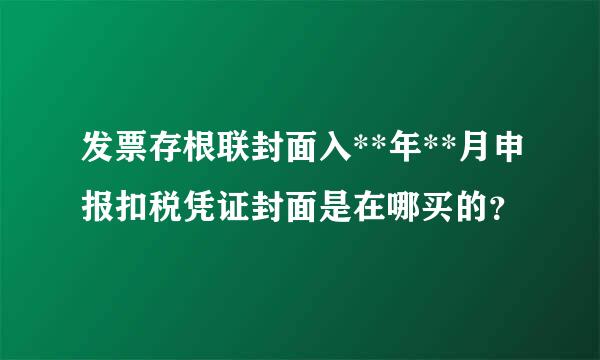 发票存根联封面入**年**月申报扣税凭证封面是在哪买的？