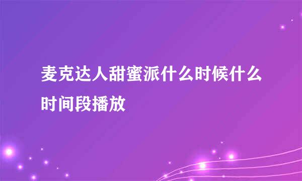 麦克达人甜蜜派什么时候什么时间段播放