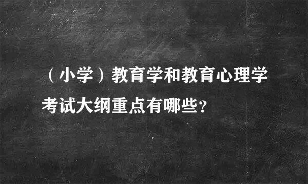 （小学）教育学和教育心理学考试大纲重点有哪些？