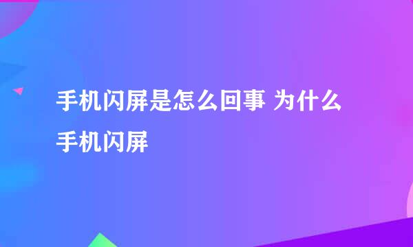 手机闪屏是怎么回事 为什么手机闪屏