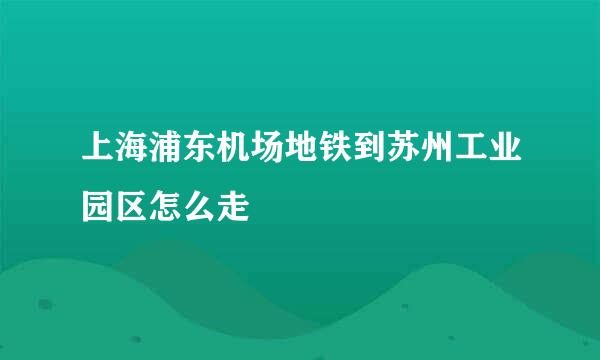 上海浦东机场地铁到苏州工业园区怎么走