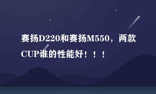 赛扬D220和赛扬M550，两款CUP谁的性能好！！！