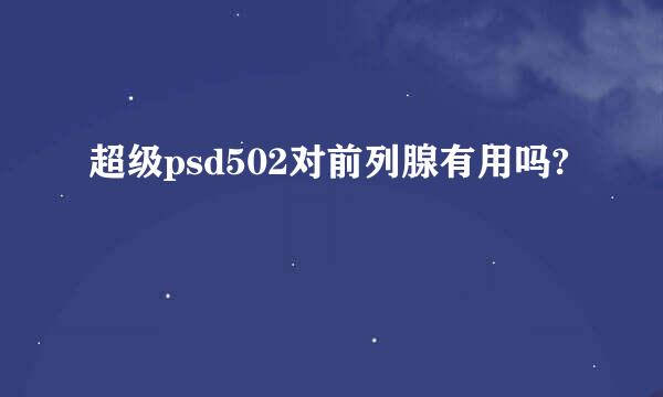 超级psd502对前列腺有用吗?