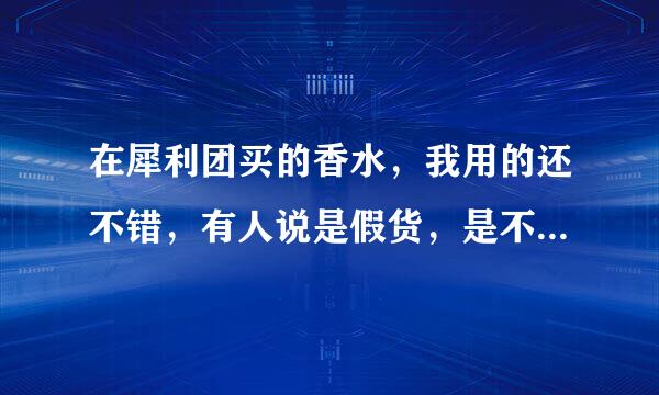 在犀利团买的香水，我用的还不错，有人说是假货，是不是真的啊？