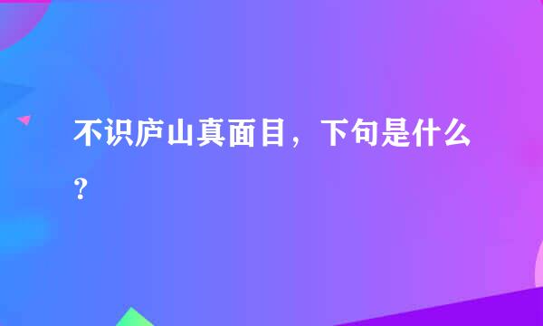 不识庐山真面目，下句是什么？