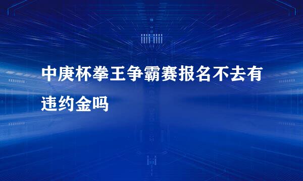 中庚杯拳王争霸赛报名不去有违约金吗