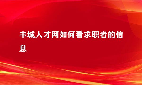 丰城人才网如何看求职者的信息