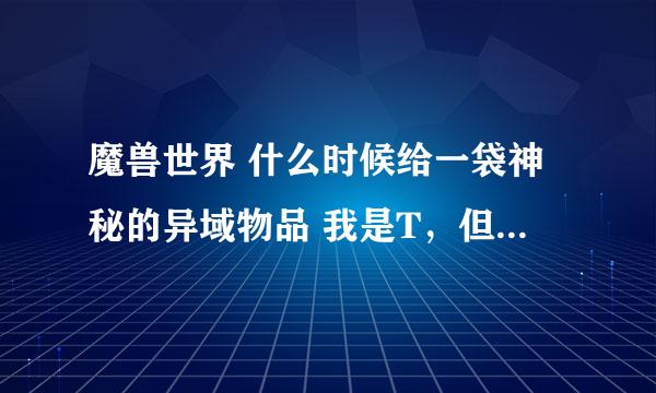 魔兽世界 什么时候给一袋神秘的异域物品 我是T，但是为什么有时候给，有时候不给啊