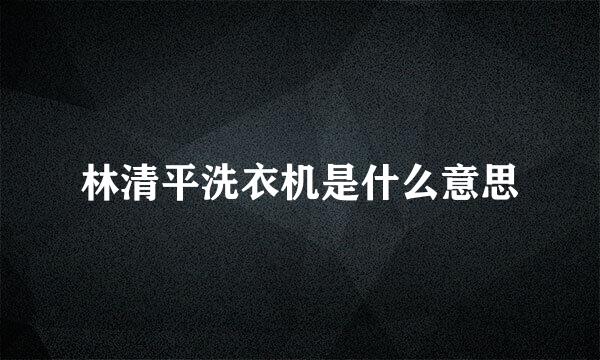 林清平洗衣机是什么意思