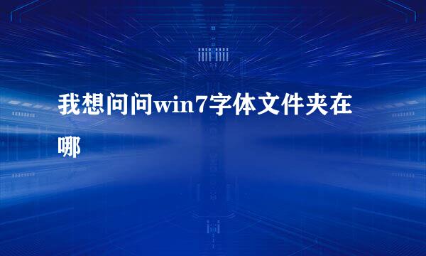 我想问问win7字体文件夹在哪