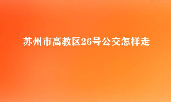 苏州市高教区26号公交怎样走