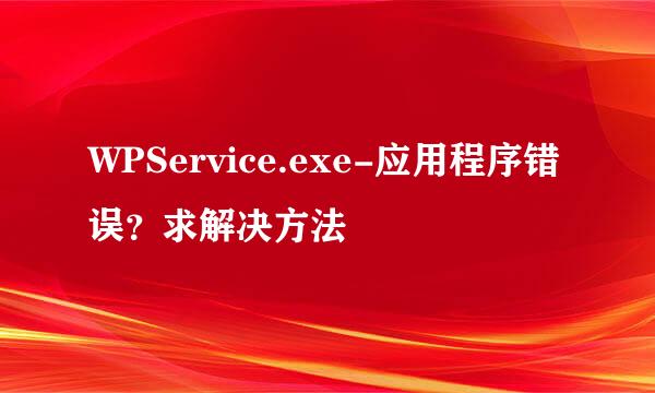 WPService.exe-应用程序错误？求解决方法