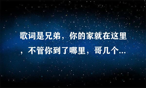 歌词是兄弟，你的家就在这里，不管你到了哪里，哥几个挺你，的歌名是兄弟的是谁唱的