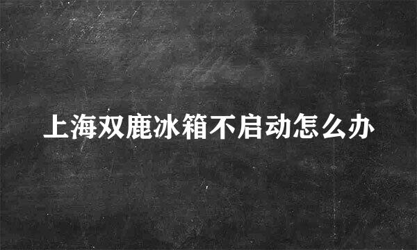 上海双鹿冰箱不启动怎么办