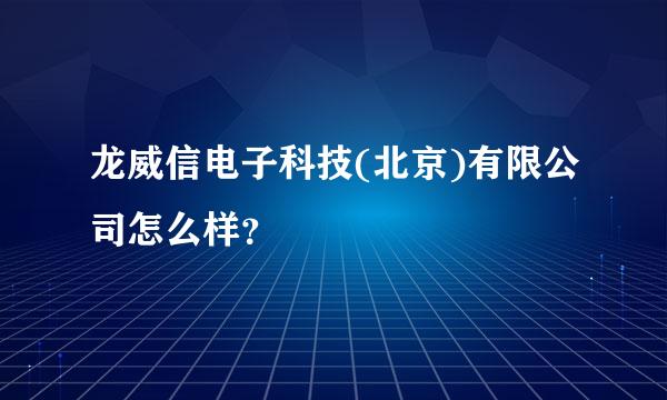 龙威信电子科技(北京)有限公司怎么样？