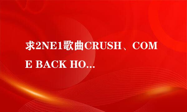 求2NE1歌曲CRUSH、COME BACK HOME和我最红中文翻译