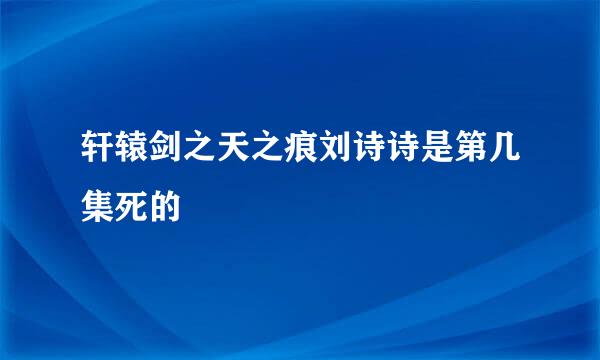 轩辕剑之天之痕刘诗诗是第几集死的