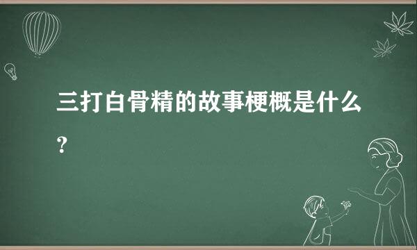 三打白骨精的故事梗概是什么？