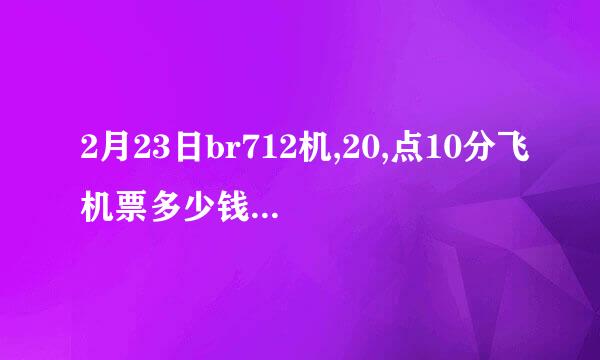 2月23日br712机,20,点10分飞机票多少钱2月23号20点05br721飞机在上海飞台北，评价多少