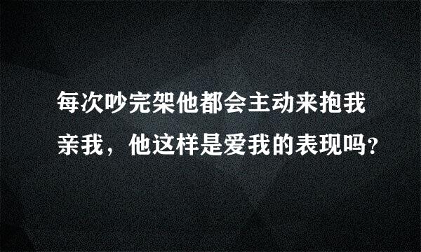 每次吵完架他都会主动来抱我亲我，他这样是爱我的表现吗？