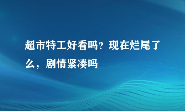 超市特工好看吗？现在烂尾了么，剧情紧凑吗