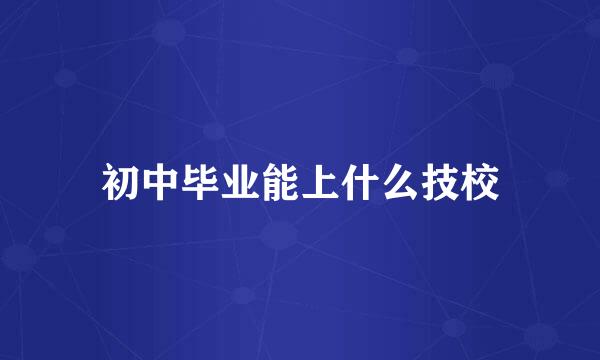 初中毕业能上什么技校