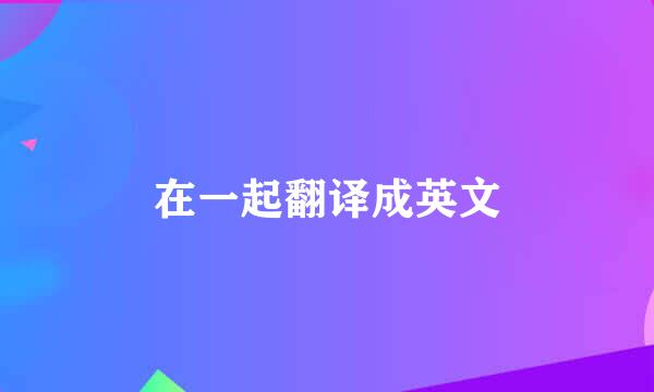 在一起翻译成英文