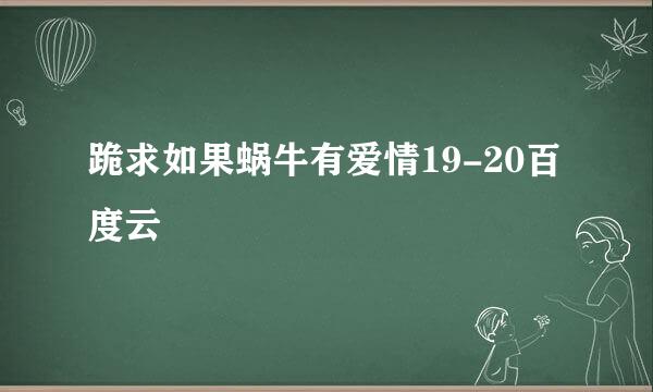 跪求如果蜗牛有爱情19-20百度云