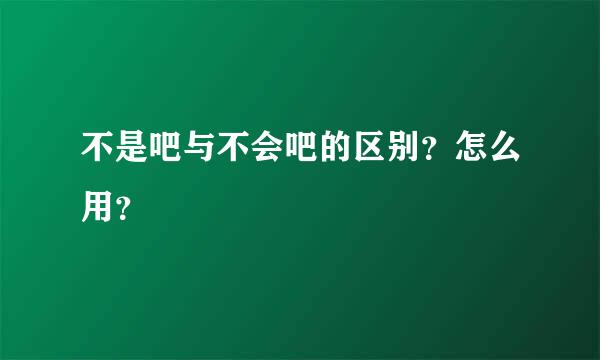 不是吧与不会吧的区别？怎么用？